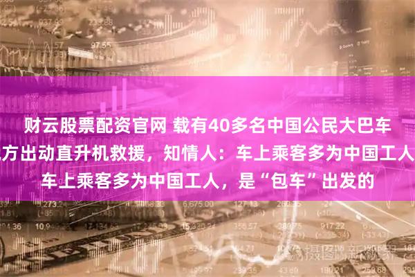 财云股票配资官网 载有40多名中国公民大巴车在俄侧翻致2死，俄方出动直升机救援，知情人：车上乘客多为中国工人，是“包车”出发的
