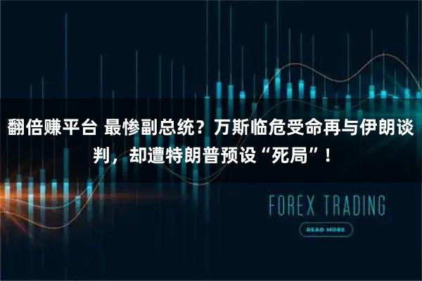 翻倍赚平台 最惨副总统？万斯临危受命再与伊朗谈判，却遭特朗普预设“死局”！