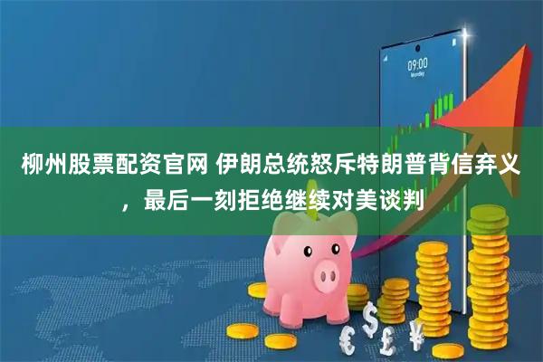 柳州股票配资官网 伊朗总统怒斥特朗普背信弃义，最后一刻拒绝继续对美谈判