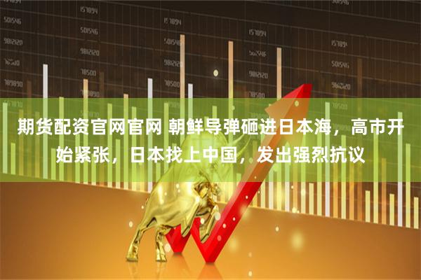 期货配资官网官网 朝鲜导弹砸进日本海，高市开始紧张，日本找上中国，发出强烈抗议