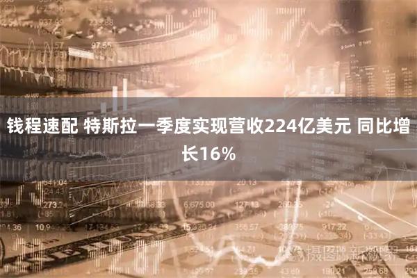 钱程速配 特斯拉一季度实现营收224亿美元 同比增长16%