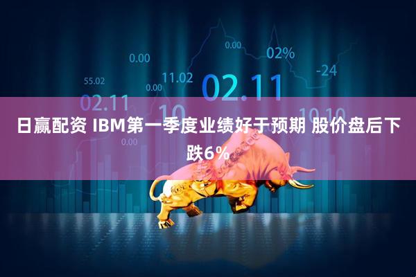 日赢配资 IBM第一季度业绩好于预期 股价盘后下跌6%