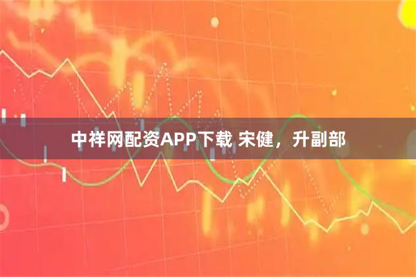 中祥网配资APP下载 宋健，升副部