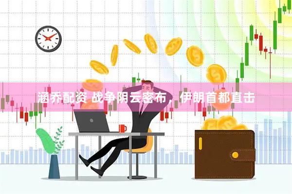 涵乔配资 战争阴云密布，伊朗首都直击