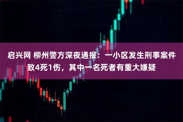 启兴网 柳州警方深夜通报：一小区发生刑事案件致4死1伤，其中一名死者有重大嫌疑