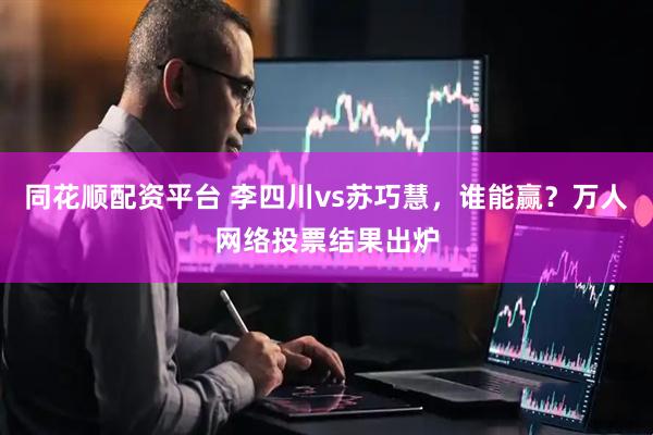 同花顺配资平台 李四川vs苏巧慧，谁能赢？万人网络投票结果出炉