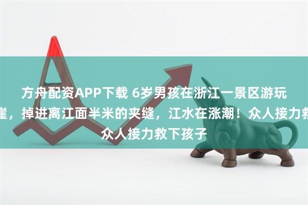 方舟配资APP下载 6岁男孩在浙江一景区游玩不慎坠崖，掉进离江面半米的夹缝，江水在涨潮！众人接力救下孩子