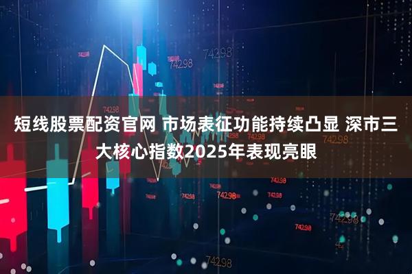 短线股票配资官网 市场表征功能持续凸显 深市三大核心指数2025年表现亮眼