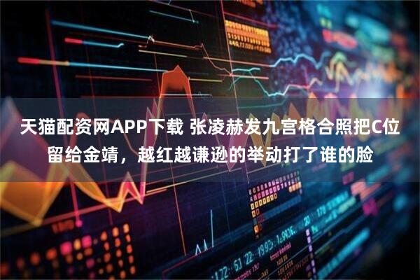 天猫配资网APP下载 张凌赫发九宫格合照把C位留给金靖，越红越谦逊的举动打了谁的脸