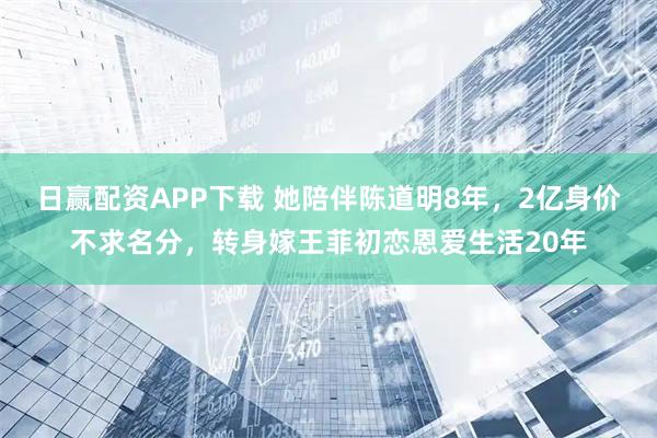 日赢配资APP下载 她陪伴陈道明8年，2亿身价不求名分，转身嫁王菲初恋恩爱生活20年