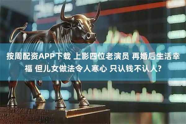 按周配资APP下载 上影四位老演员 再婚后生活幸福 但儿女做法令人寒心 只认钱不认人?