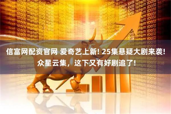 信富网配资官网 爱奇艺上新! 25集悬疑大剧来袭! 众星云集，这下又有好剧追了!