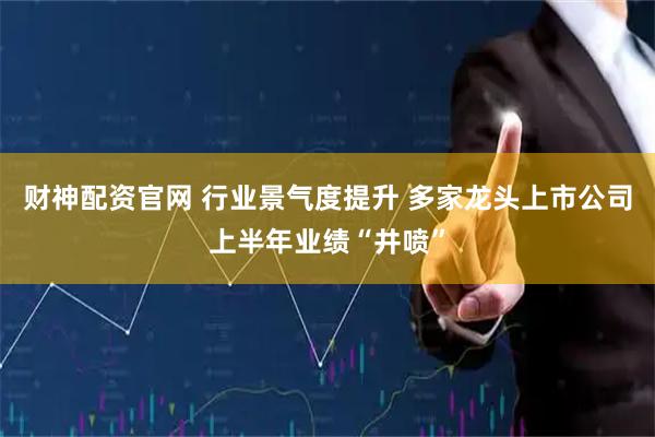 财神配资官网 行业景气度提升 多家龙头上市公司上半年业绩“井喷”